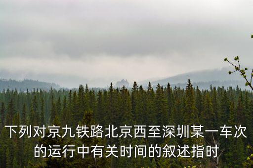 下列對京九鐵路北京西至深圳某一車次的運行中有關時間的敘述指時
