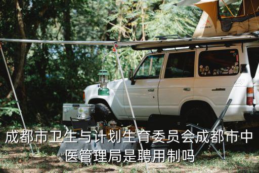 成都市衛生與計劃生育委員會成都市中醫管理局是聘用制嗎