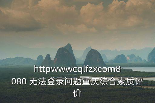 httpwwwcqlfzxcom8080 無法登錄問題重慶綜合素質評價