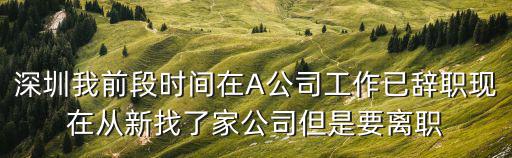 深圳我前段時間在A公司工作已辭職現在從新找了家公司但是要離職