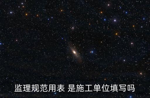 監(jiān)理規(guī)范用表 是施工單位填寫嗎