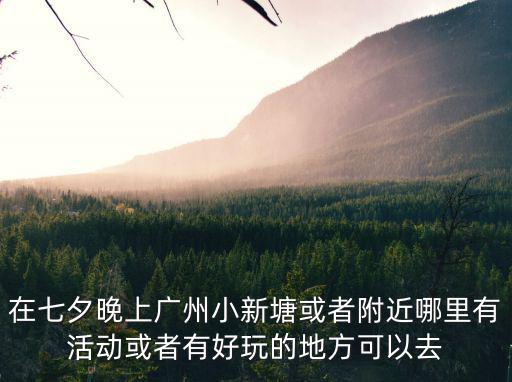 在七夕晚上廣州小新塘或者附近哪里有活動或者有好玩的地方可以去