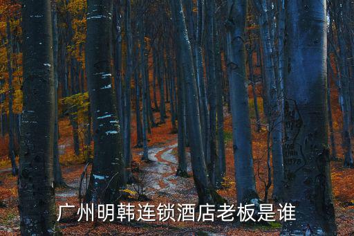 廣州明韓連鎖酒店老板是誰