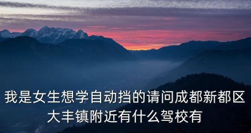我是女生想學自動擋的請問成都新都區(qū)大豐鎮(zhèn)附近有什么駕校有