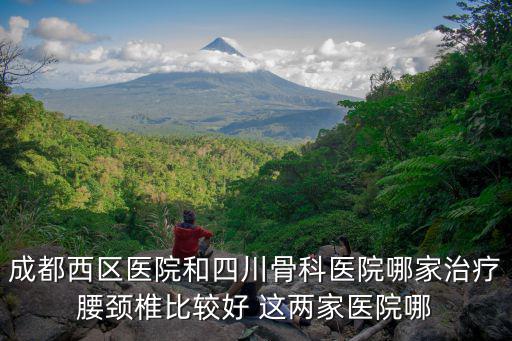成都西區醫院和四川骨科醫院哪家治療腰頸椎比較好 這兩家醫院哪