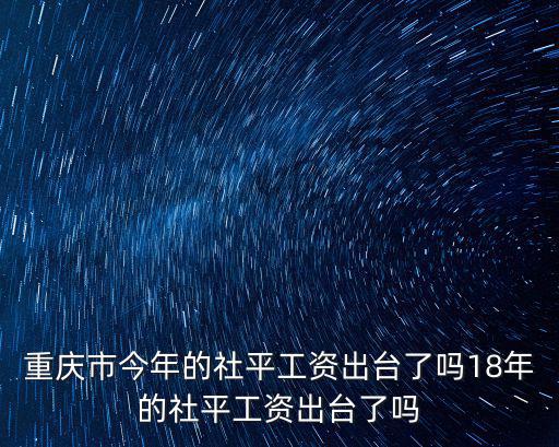 重慶市今年的社平工資出臺了嗎18年的社平工資出臺了嗎