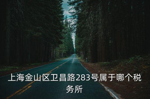 上海金山區(qū)衛(wèi)昌路283號屬于哪個稅務所