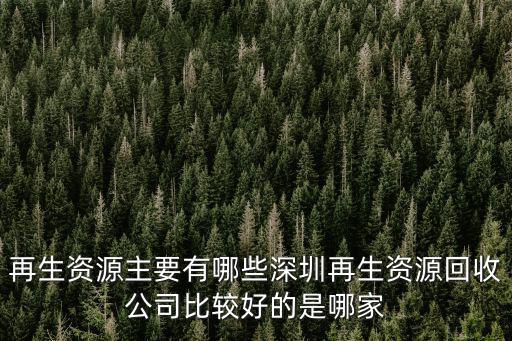 再生資源主要有哪些深圳再生資源回收公司比較好的是哪家