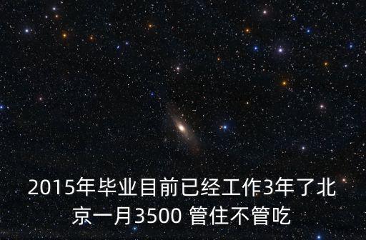 2015年畢業目前已經工作3年了北京一月3500 管住不管吃