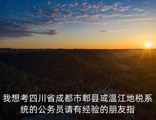 我想考四川省成都市郫縣或溫江地稅系統的公務員請有經驗的朋友指