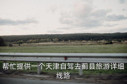 幫忙提供一個天津自駕去薊縣旅游詳細線路