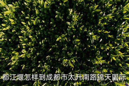 都江堰怎樣到成都市太升南路錦天國(guó)際