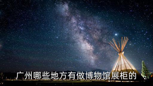 廣州哪些地方有做博物館展柜的