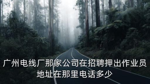 廣州電線廠那家公司在招聘押出作業(yè)員地址在那里電話多少
