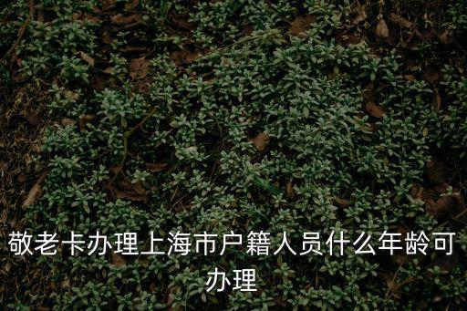 敬老卡辦理上海市戶籍人員什么年齡可辦理