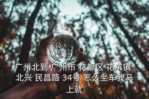 廣州北到 廣州市 花都區 花東鎮 北興 民昌路 34號 怎么坐車我馬上就