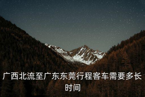 廣西北流至廣東東莞行程客車需要多長時間