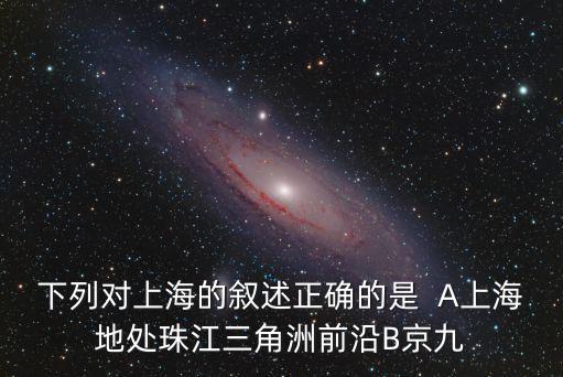 下列對上海的敘述正確的是  A上海地處珠江三角洲前沿B京九