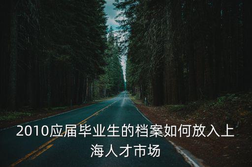 2010應(yīng)屆畢業(yè)生的檔案如何放入上海人才市場