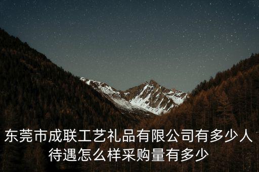 東莞黃江樹脂工藝品廠，東莞市成聯工藝禮品有限公司有多少人待遇怎么樣采購量有多少
