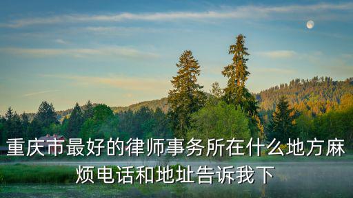 重慶市最好的律師事務所在什么地方麻煩電話和地址告訴我下
