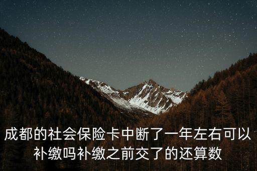 成都的社會(huì)保險(xiǎn)卡中斷了一年左右可以補(bǔ)繳嗎補(bǔ)繳之前交了的還算數(shù)