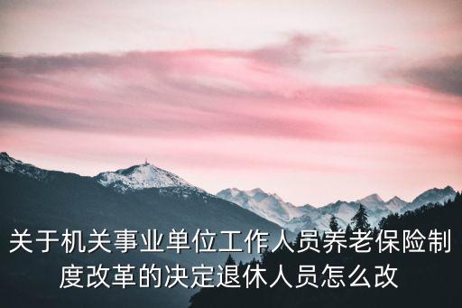 關于機關事業單位工作人員養老保險制度改革的決定退休人員怎么改