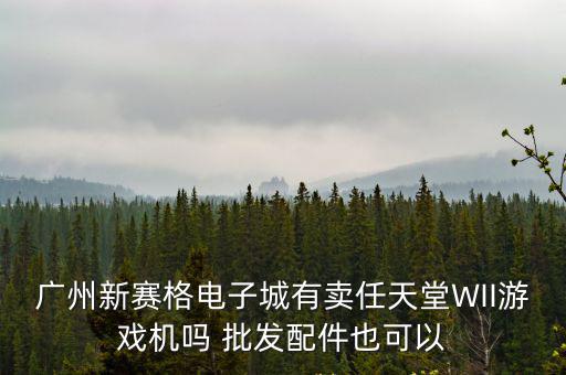 廣州新賽格電子城有賣任天堂WII游戲機嗎 批發配件也可以