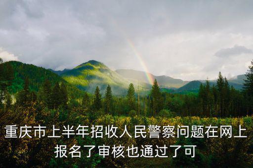 重慶市上半年招收人民警察問題在網上報名了審核也通過了可