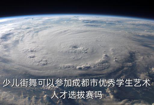 少兒街舞可以參加成都市優秀學生藝術人才選拔賽嗎