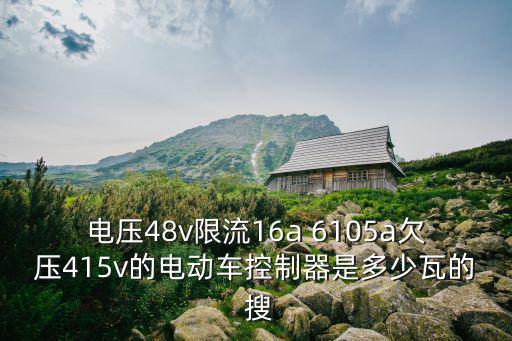 電壓48v限流16a 6105a欠壓415v的電動車控制器是多少瓦的 搜