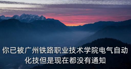 你已被廣州鐵路職業技術學院電氣自動化技但是現在都沒有通知