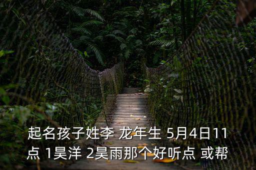 起名孩子姓李 龍年生 5月4日11點(diǎn) 1昊洋 2昊雨那個(gè)好聽點(diǎn) 或幫