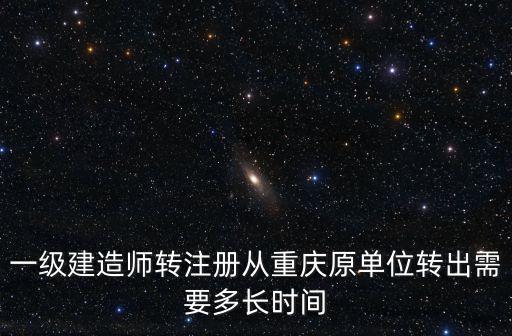 一級建造師轉注冊從重慶原單位轉出需要多長時間