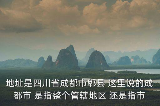 地址是四川省成都市郫縣 這里說的成都市 是指整個管轄地區(qū) 還是指市