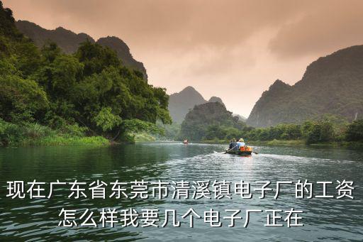 現在廣東省東莞市清溪鎮電子廠的工資怎么樣我要幾個電子廠正在