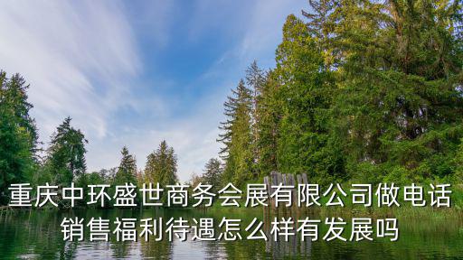重慶市中環(huán)盛世商務(wù)會(huì)展公司，重慶中環(huán)盛世商務(wù)會(huì)展有限公司做電話銷(xiāo)售福利待遇怎么樣有發(fā)展嗎