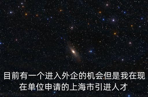 目前有一個進入外企的機會但是我在現在單位申請的上海市引進人才