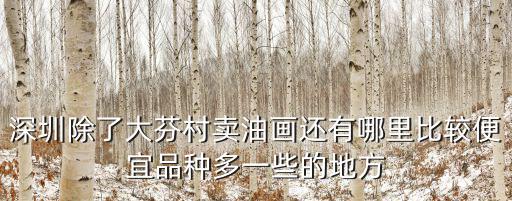 深圳除了大芬村賣油畫還有哪里比較便宜品種多一些的地方