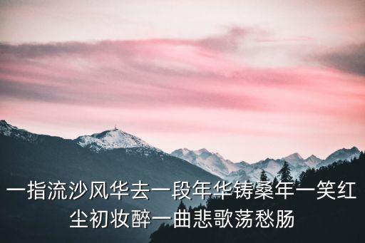 一指流沙風華去一段年華鑄桑年一笑紅塵初妝醉一曲悲歌蕩愁腸