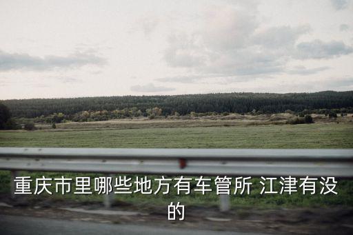 重慶市里哪些地方有車管所 江津有沒的