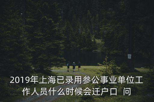 2019年上海已錄用參公事業單位工作人員什么時候會遷戶口  問