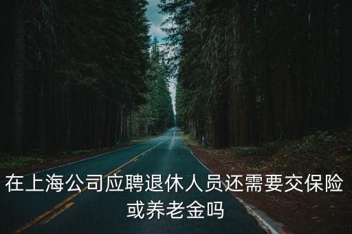 在上海公司應(yīng)聘退休人員還需要交保險(xiǎn)或養(yǎng)老金嗎