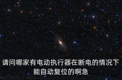請(qǐng)問哪家有電動(dòng)執(zhí)行器在斷電的情況下能自動(dòng)復(fù)位的啊急