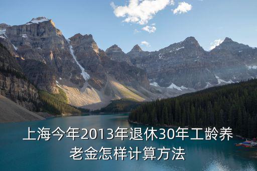 上海今年2013年退休30年工齡養(yǎng)老金怎樣計算方法