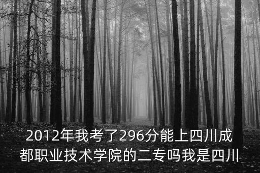 2012年我考了296分能上四川成都職業技術學院的二專嗎我是四川