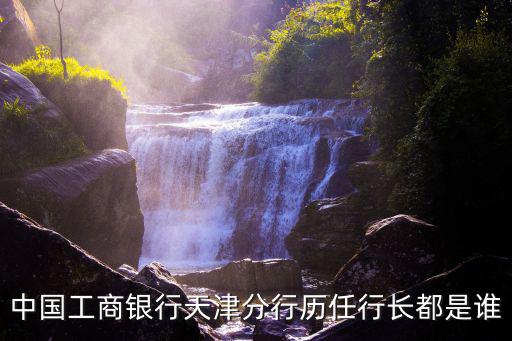 中國工商銀行天津分行歷任行長都是誰