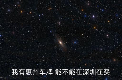 我有惠州車牌 能不能在深圳在買