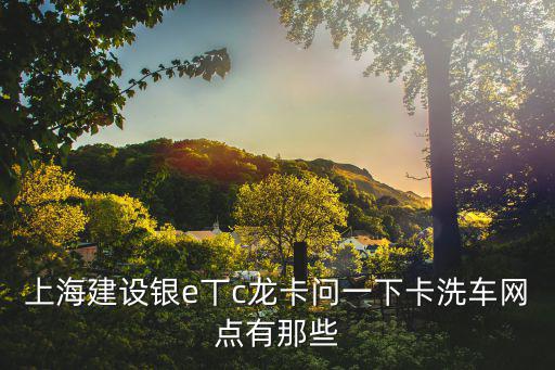 上海建設銀e丅c龍卡問一下卡洗車網(wǎng)點有那些