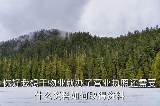 你好我想干物業(yè)就辦了營業(yè)執(zhí)照還需要什么資料如何取得資料